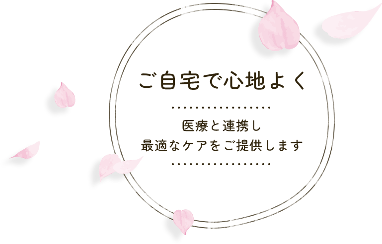 ご自宅で心地よく 医療と連携し最適なケアをご提供します